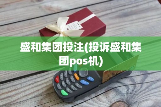 盛和集团投注(投诉盛和集团pos机)