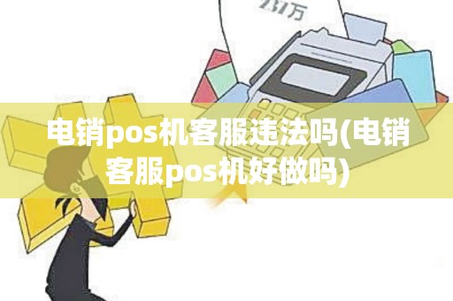 电销pos机客服违法吗(电销客服pos机好做吗)