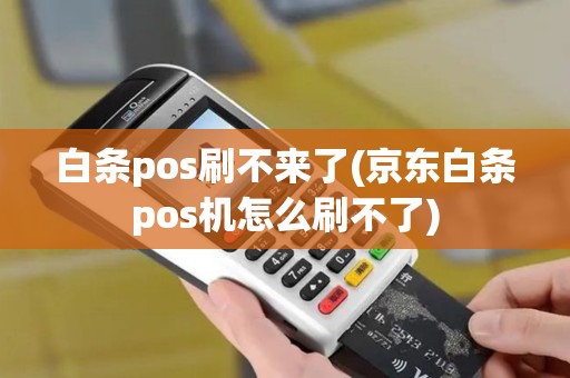 白条pos刷不来了(京东白条pos机怎么刷不了)