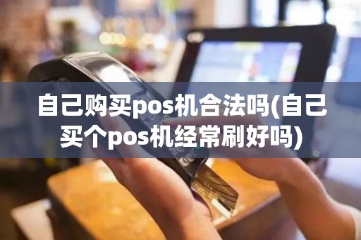 自己购买pos机合法吗(自己买个pos机经常刷好吗)