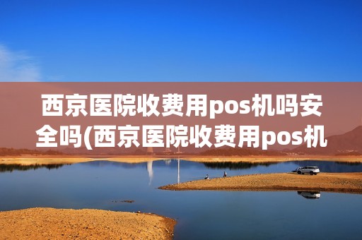 西京医院收费用pos机吗安全吗(西京医院收费用pos机吗)