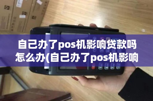 自己办了pos机影响贷款吗怎么办(自己办了pos机影响贷款吗)