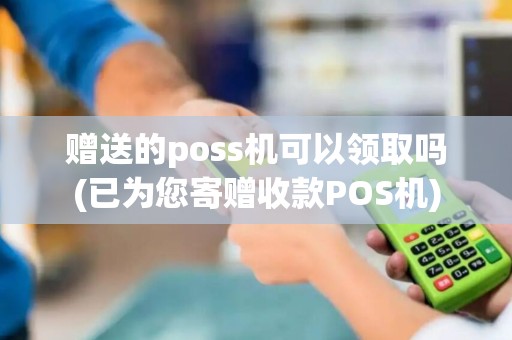 赠送的poss机可以领取吗(已为您寄赠收款POS机)