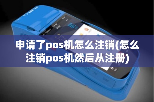 申请了pos机怎么注销(怎么注销pos机然后从注册)