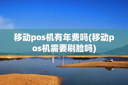 移动pos机有年费吗(移动pos机需要刷脸吗)