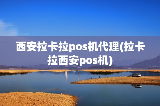 西安拉卡拉pos机代理(拉卡拉西安pos机)