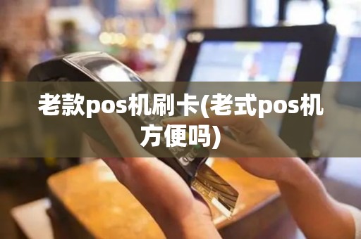 老款pos机刷卡(老式pos机方便吗)
