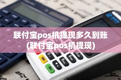 联付宝pos机提现多久到账(联付宝pos机提现)