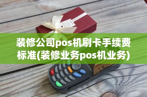 装修公司pos机刷卡手续费标准(装修业务pos机业务)