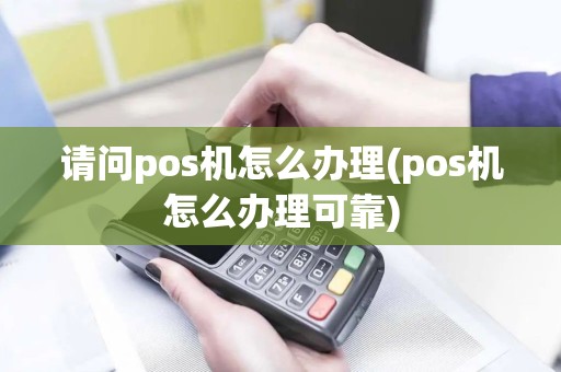 请问pos机怎么办理(pos机怎么办理可靠)