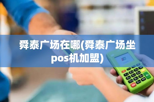 舜泰广场在哪(舜泰广场坐pos机加盟)