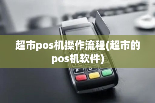 超市pos机操作流程(超市的pos机软件)