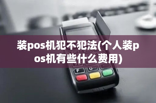 装pos机犯不犯法(个人装pos机有些什么费用)