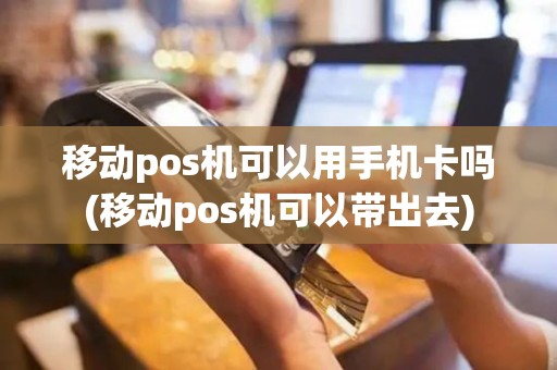 移动pos机可以用手机卡吗(移动pos机可以带出去)