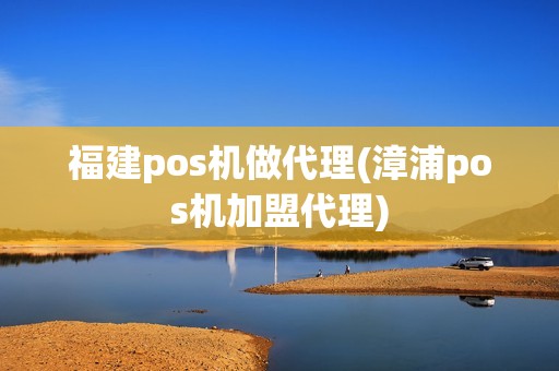 福建pos机做代理(漳浦pos机加盟代理)