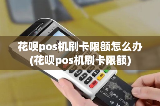 花呗pos机刷卡限额怎么办(花呗pos机刷卡限额)