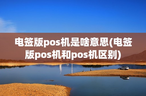 电签版pos机是啥意思(电签版pos机和pos机区别)