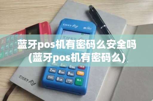 蓝牙pos机有密码么安全吗(蓝牙pos机有密码么)
