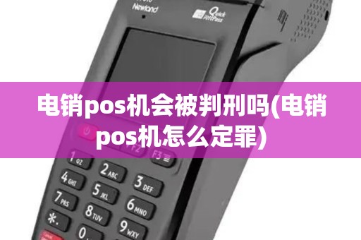 电销pos机会被判刑吗(电销pos机怎么定罪)