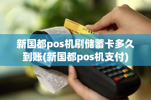 新国都pos机刷储蓄卡多久到账(新国都pos机支付)