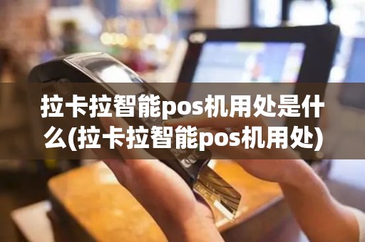 拉卡拉智能pos机用处是什么(拉卡拉智能pos机用处)