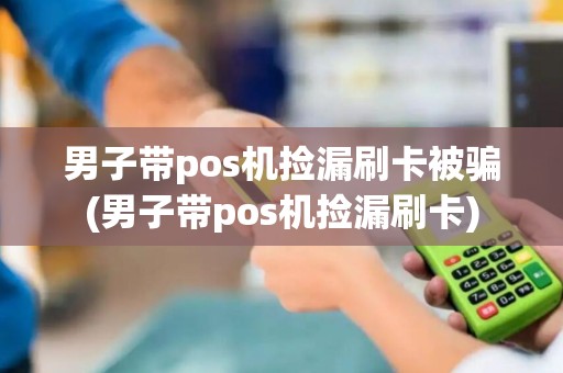 男子带pos机捡漏刷卡被骗(男子带pos机捡漏刷卡)