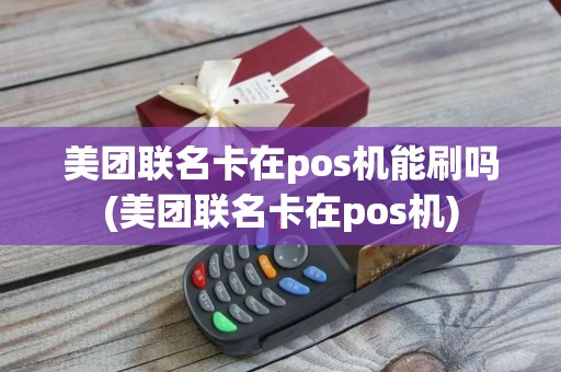 美团联名卡在pos机能刷吗(美团联名卡在pos机)