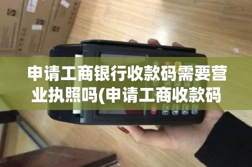 申请工商银行收款码需要营业执照吗(申请工商收款码和pos机)