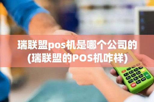 瑞联盟pos机是哪个公司的(瑞联盟的POS机咋样)