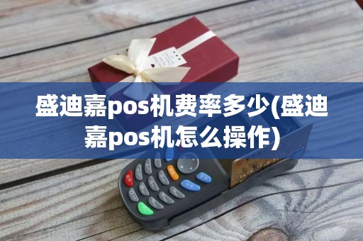 盛迪嘉pos机费率多少(盛迪嘉pos机怎么操作)