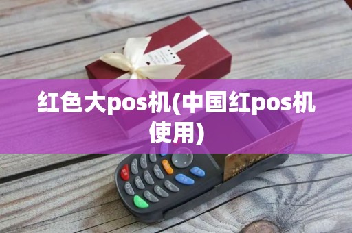 红色大pos机(中国红pos机使用)