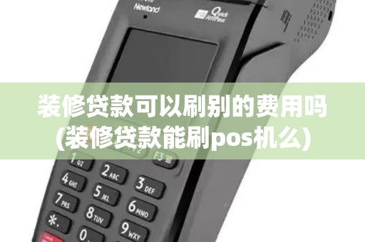 装修贷款可以刷别的费用吗(装修贷款能刷pos机么)