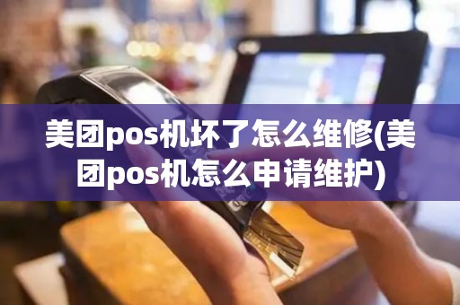 美团pos机坏了怎么维修(美团pos机怎么申请维护)