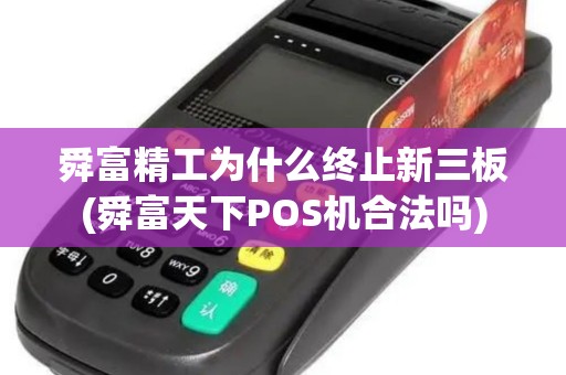 舜富精工为什么终止新三板(舜富天下POS机合法吗)