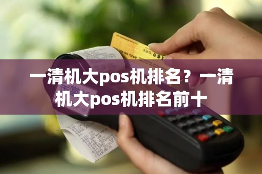 一清机大pos机排名？一清机大pos机排名前十