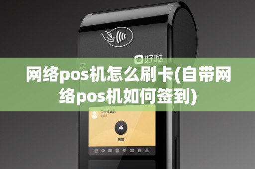 网络pos机怎么刷卡(自带网络pos机如何签到)