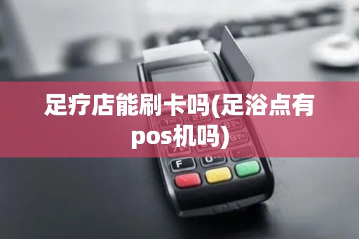 足疗店能刷卡吗(足浴点有pos机吗)