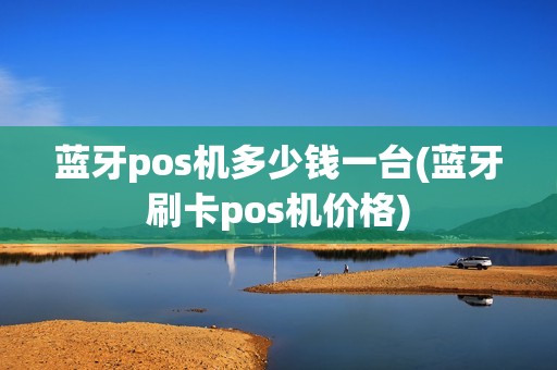 蓝牙pos机多少钱一台(蓝牙刷卡pos机价格)