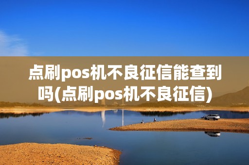 点刷pos机不良征信能查到吗(点刷pos机不良征信)
