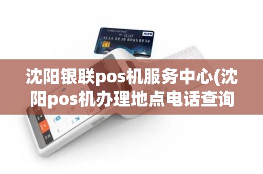 沈阳银联pos机服务中心(沈阳pos机办理地点电话查询)