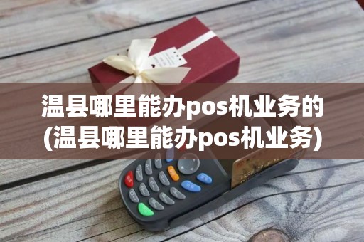 温县哪里能办pos机业务的(温县哪里能办pos机业务)