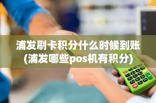 浦发刷卡积分什么时候到账(浦发哪些pos机有积分)