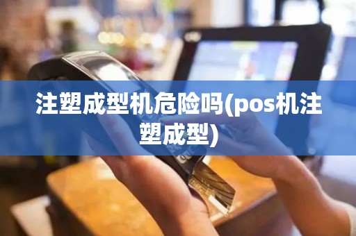 注塑成型机危险吗(pos机注塑成型)