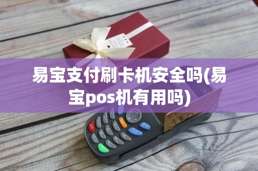易宝支付刷卡机安全吗(易宝pos机有用吗)