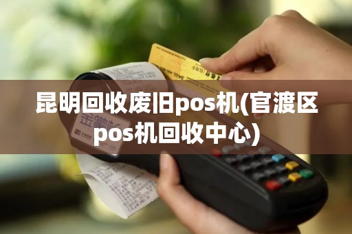 昆明回收废旧pos机(官渡区pos机回收中心)