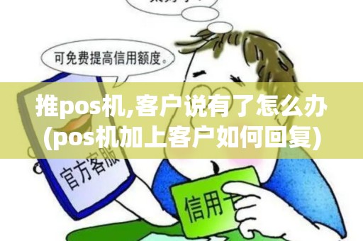 推pos机,客户说有了怎么办(pos机加上客户如何回复)