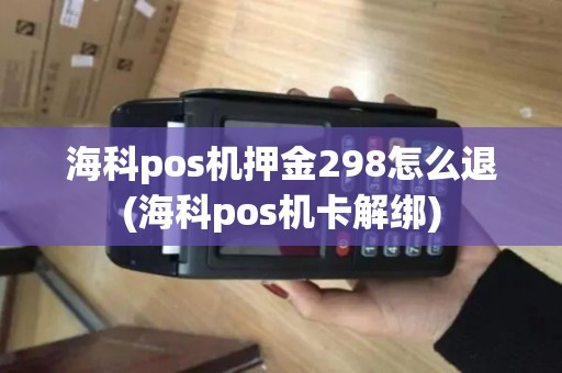 海科pos机押金298怎么退(海科pos机卡解绑)