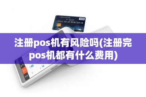 注册pos机有风险吗(注册完pos机都有什么费用)