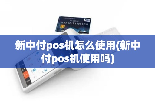 新中付pos机怎么使用(新中付pos机使用吗)