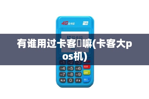 有谁用过卡客俫嘛(卡客大pos机)